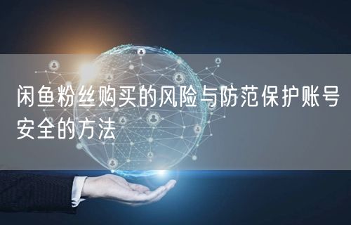 闲鱼粉丝购买的风险与防范保护账号安全的方法