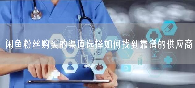 闲鱼粉丝购买的渠道选择如何找到靠谱的供应商