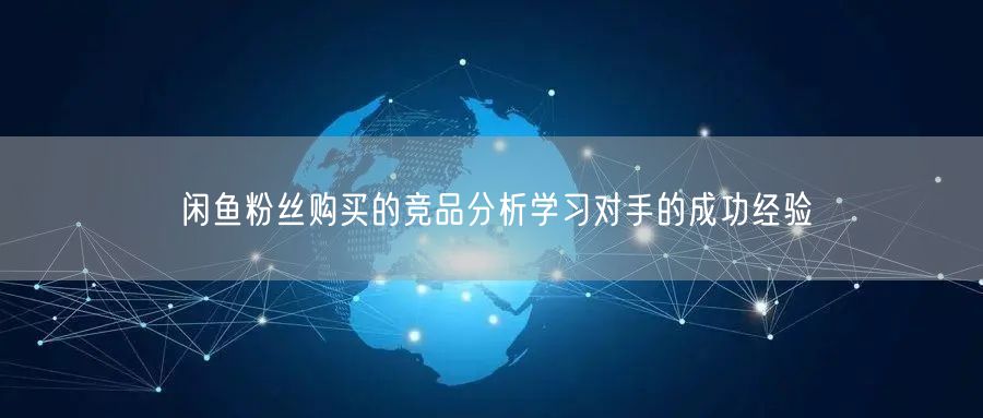 闲鱼粉丝购买的竞品分析学习对手的成功经验