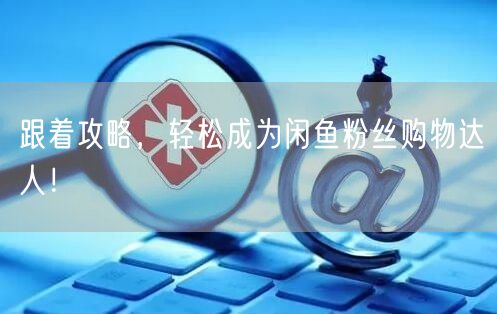 跟着攻略，轻松成为闲鱼粉丝购物达人！