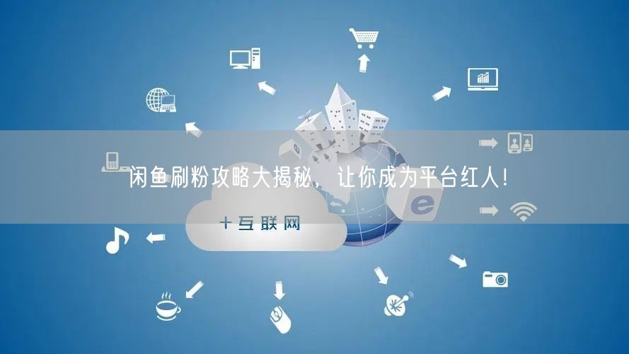 闲鱼刷粉攻略大揭秘，让你成为平台红人！
