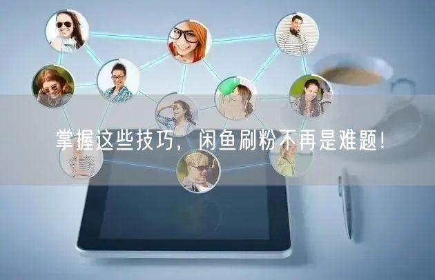 掌握这些技巧，闲鱼刷粉不再是难题！