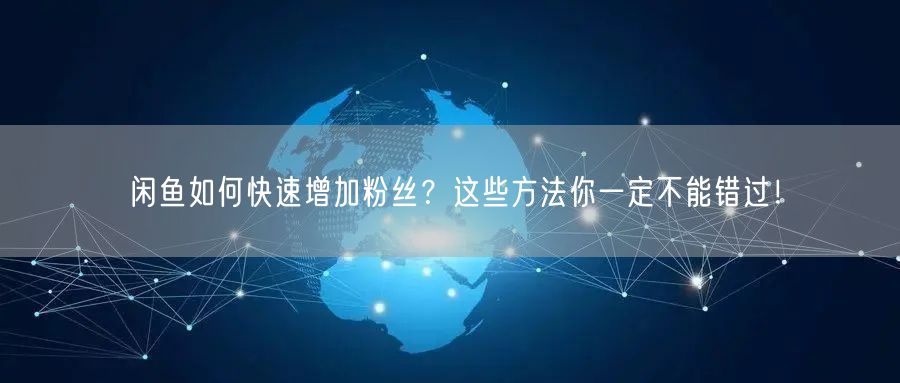 闲鱼如何快速增加粉丝？这些方法你一定不能错过！
