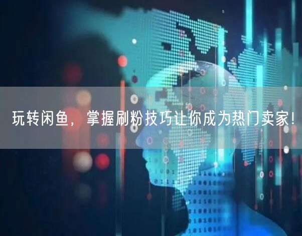 玩转闲鱼，掌握刷粉技巧让你成为热门卖家！
