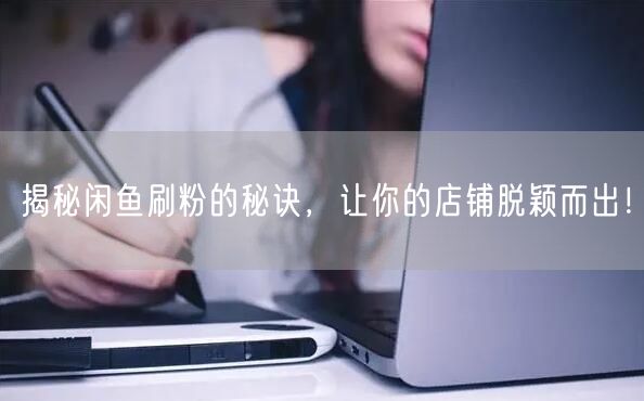 揭秘闲鱼刷粉的秘诀，让你的店铺脱颖而出！