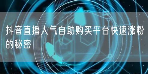 抖音直播人气自助购买平台快速涨粉的秘密