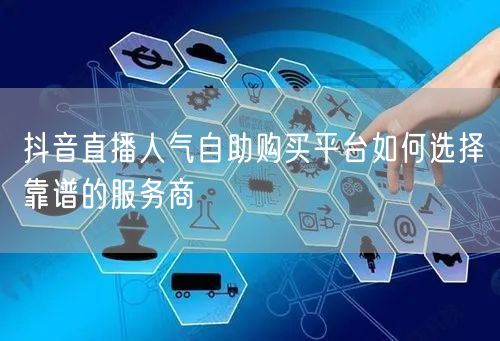 抖音直播人气自助购买平台如何选择靠谱的服务商