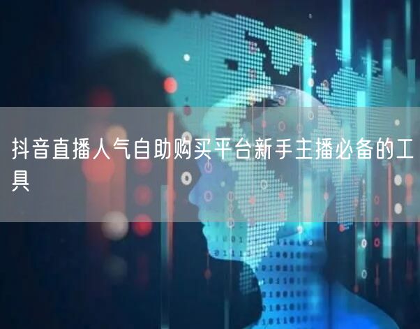 抖音直播人气自助购买平台新手主播必备的工具