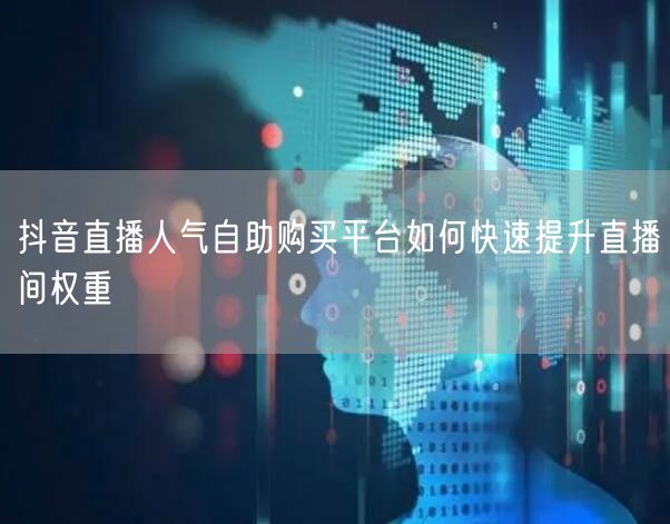 抖音直播人气自助购买平台如何快速提升直播间权重