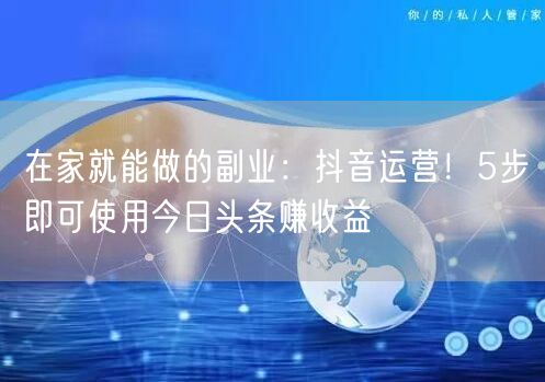 在家就能做的副业：抖音运营！5步即可使用今日头条赚收益