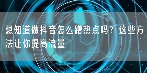 想知道做抖音怎么蹭热点吗？这些方法让你提高流量