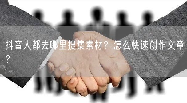 抖音人都去哪里搜集素材？怎么快速创作文章？