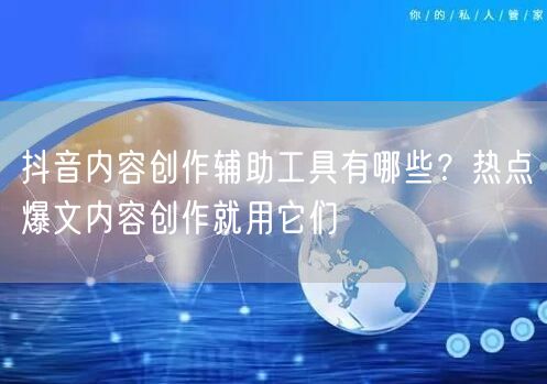 抖音内容创作辅助工具有哪些？热点爆文内容创作就用它们