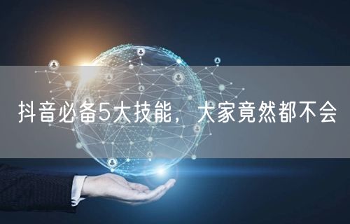 抖音必备5大技能，大家竟然都不会