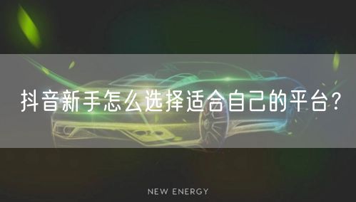 抖音新手怎么选择适合自己的平台？