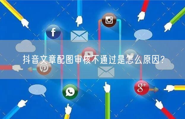 抖音文章配图审核不通过是怎么原因？