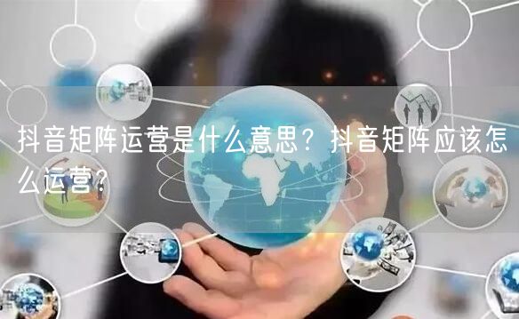 抖音矩阵运营是什么意思？抖音矩阵应该怎么运营？