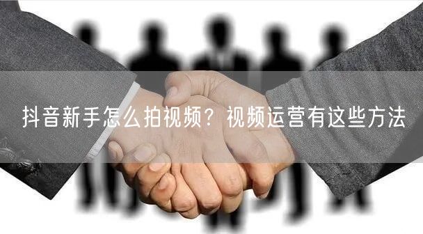 抖音新手怎么拍视频？视频运营有这些方法