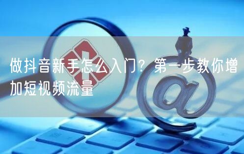 做抖音新手怎么入门？第一步教你增加短视频流量
