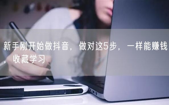 新手刚开始做抖音，做对这5步，一样能赚钱，收藏学习