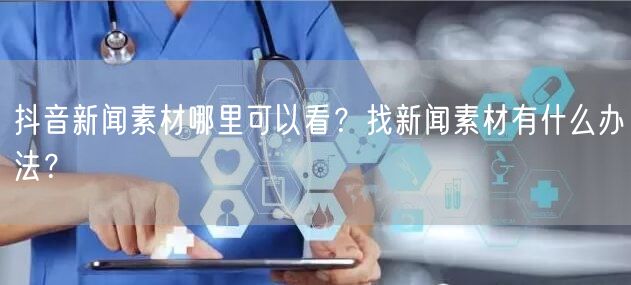 抖音新闻素材哪里可以看？找新闻素材有什么办法？