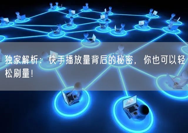 独家解析：快手播放量背后的秘密，你也可以轻松刷量！