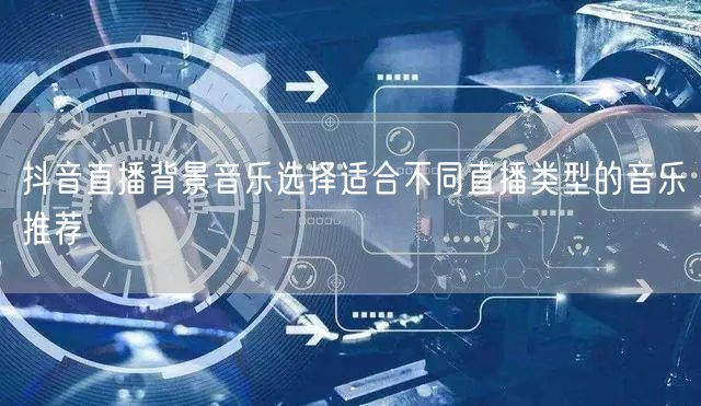 抖音直播背景音乐选择适合不同直播类型的音乐推荐