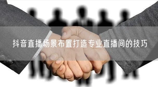 抖音直播场景布置打造专业直播间的技巧