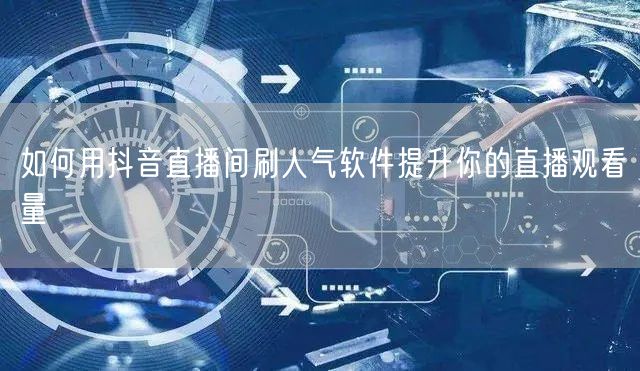 如何用抖音直播间刷人气软件提升你的直播观看量