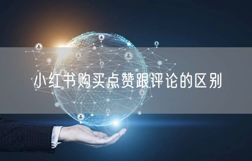 小红书购买点赞跟评论的区别