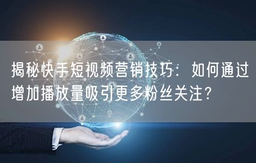 揭秘快手短视频营销技巧：如何通过增加播放量吸引更多粉丝关注？