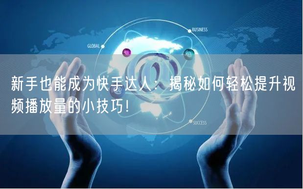 新手也能成为快手达人:揭秘如何轻松提升视频播放量的小技巧!