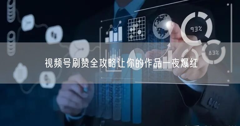视频号刷赞全攻略让你的作品一夜爆红