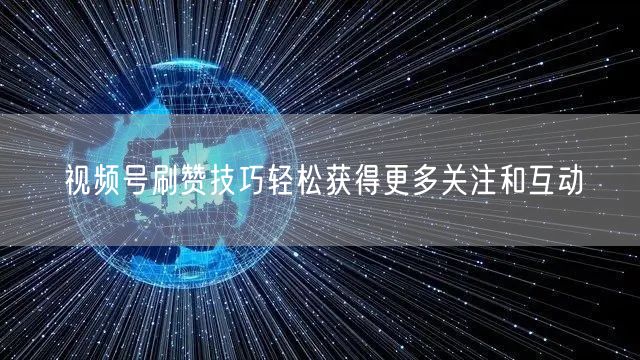 视频号刷赞技巧轻松获得更多关注和互动
