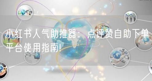 小红书人气助推器：点评赞自助下单平台使用指南!