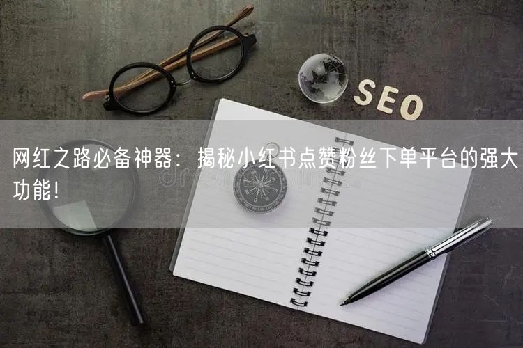 网红之路必备神器：揭秘小红书点赞粉丝下单平台的强大功能！