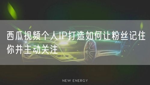 西瓜视频个人IP打造如何让粉丝记住你并主动关注