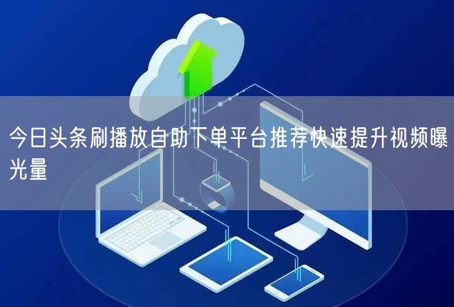 今日头条刷播放自助下单平台推荐快速提升视频曝光量