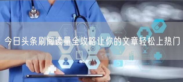 今日头条刷阅读量全攻略让你的文章轻松上热门