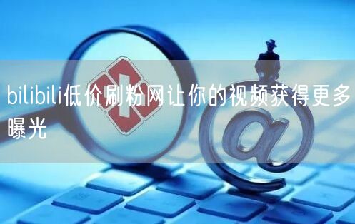 bilibili低价刷粉网让你的视频获得更多曝光