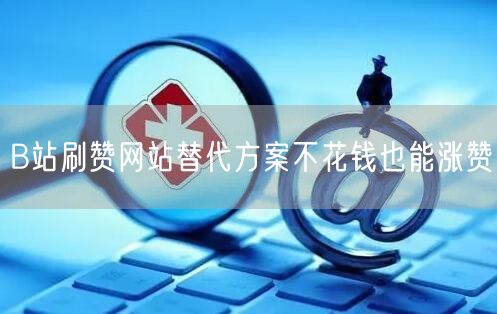 B站刷赞网站替代方案不花钱也能涨赞