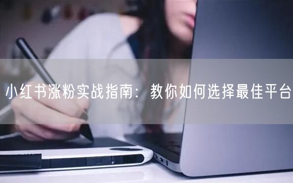 小红书涨粉实战指南:教你如何选择最佳平台