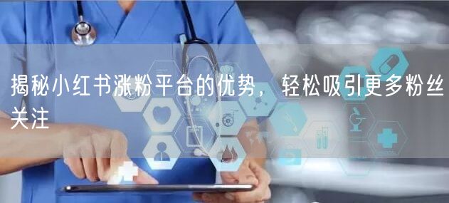揭秘小红书涨粉平台的优势,轻松吸引更多粉丝关注
