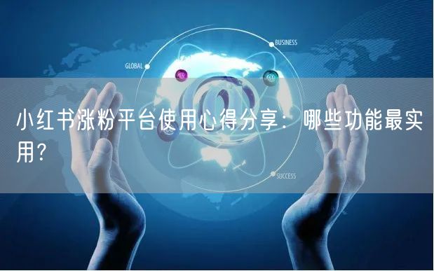 小红书涨粉平台使用心得分享:哪些功能最实用?