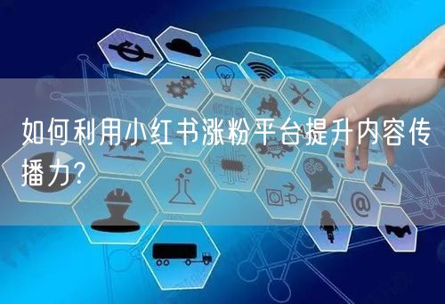 如何利用小红书涨粉平台提升内容传播力?