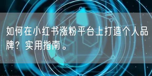 如何在小红书涨粉平台上打造个人品牌?实用指南。