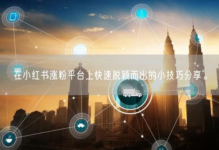 在小红书涨粉平台上快速脱颖而出的小技巧分享。