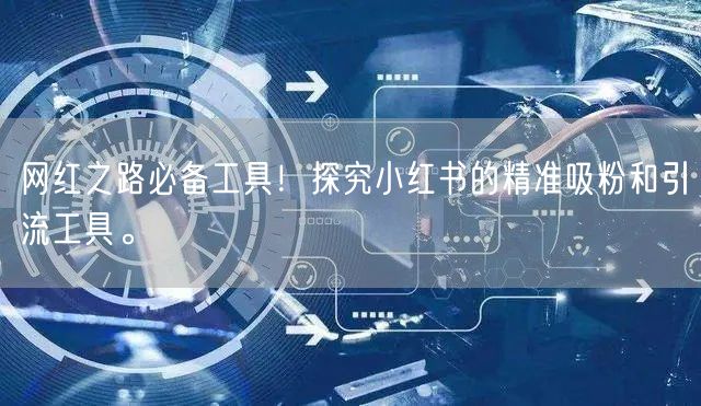 网红之路必备工具！探究小红书的精准吸粉和引流工具。