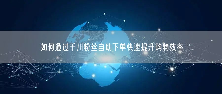 如何通过千川粉丝自助下单快速提升购物效率