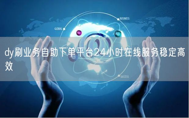 dy刷业务自助下单平台24小时在线服务稳定高效